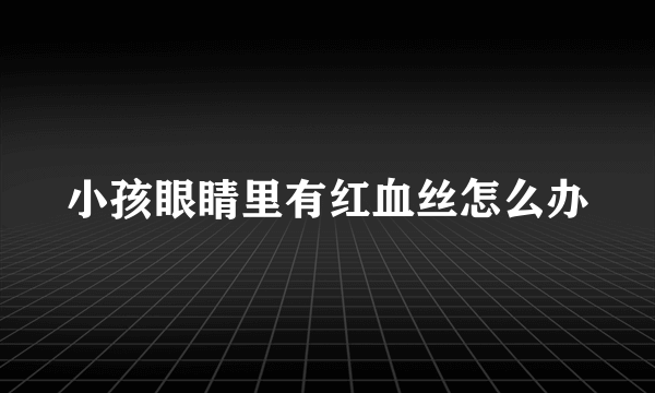 小孩眼睛里有红血丝怎么办