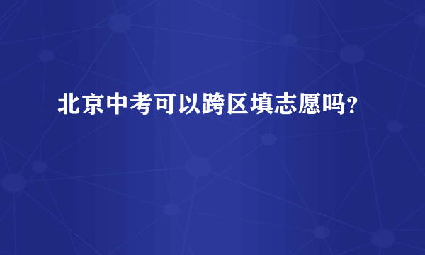 北京中考可以跨区填志愿吗？