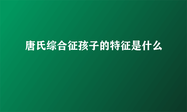 唐氏综合征孩子的特征是什么