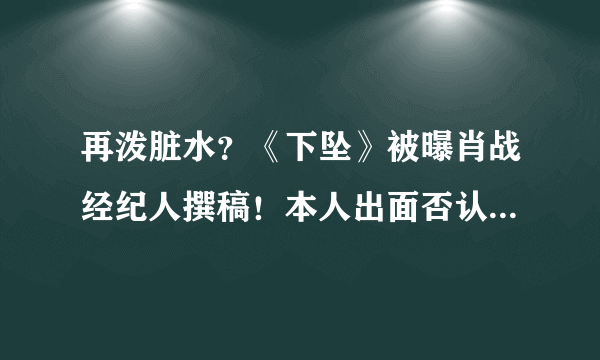 再泼脏水？《下坠》被曝肖战经纪人撰稿！本人出面否认：太智障了