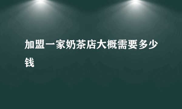 加盟一家奶茶店大概需要多少钱