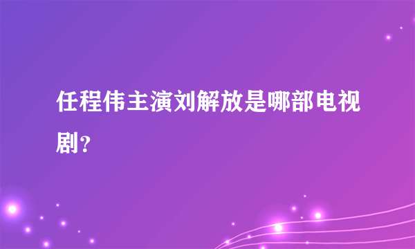 任程伟主演刘解放是哪部电视剧？