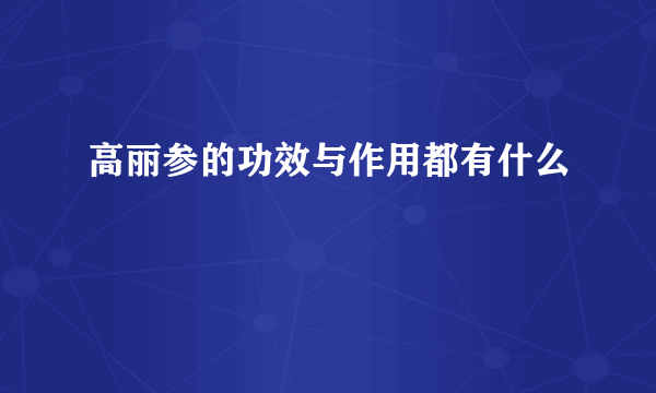 高丽参的功效与作用都有什么