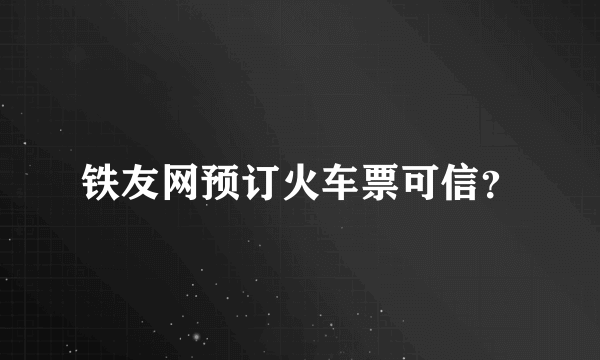 铁友网预订火车票可信？