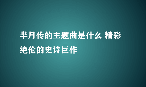 芈月传的主题曲是什么 精彩绝伦的史诗巨作