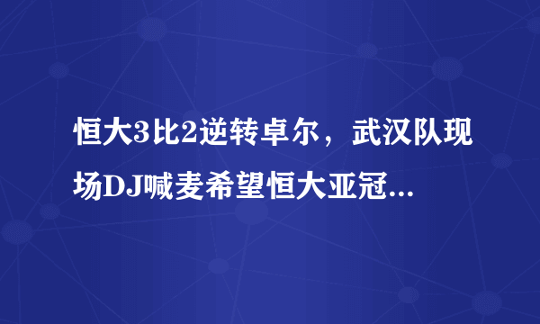 恒大3比2逆转卓尔，武汉队现场DJ喊麦希望恒大亚冠获得好成绩，你是怎么样看的？