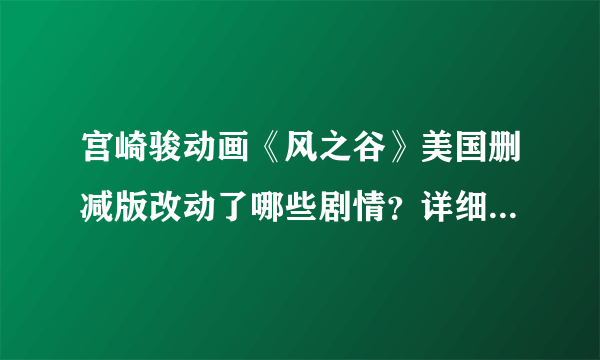 宫崎骏动画《风之谷》美国删减版改动了哪些剧情？详细点。。能让人看了后分清是原版还是删节版的