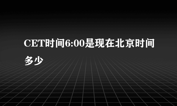 CET时间6:00是现在北京时间多少