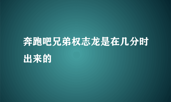 奔跑吧兄弟权志龙是在几分时出来的