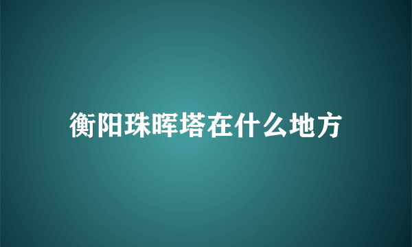 衡阳珠晖塔在什么地方