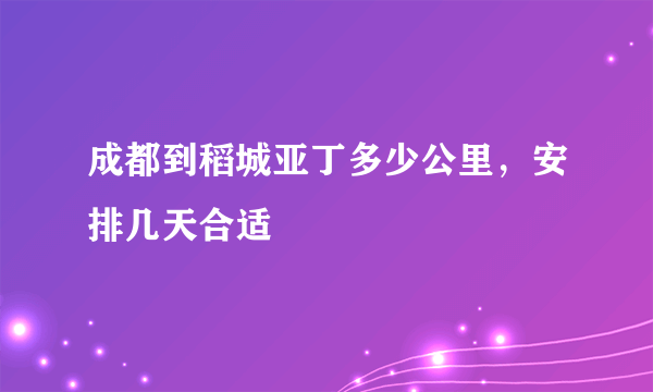 成都到稻城亚丁多少公里，安排几天合适