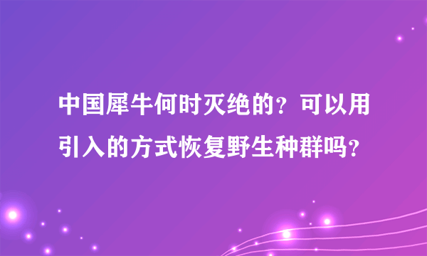 中国犀牛何时灭绝的？可以用引入的方式恢复野生种群吗？