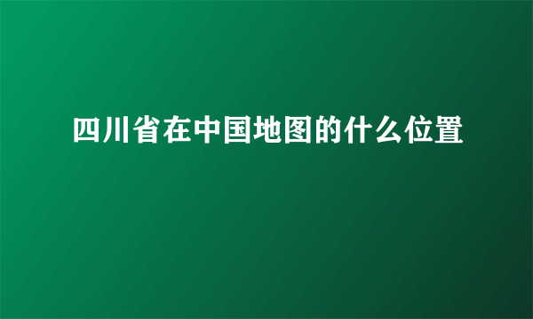 四川省在中国地图的什么位置