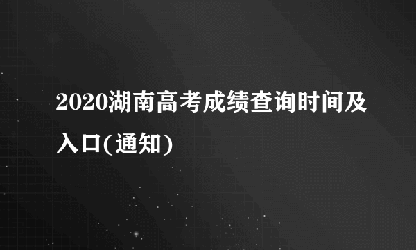 2020湖南高考成绩查询时间及入口(通知)