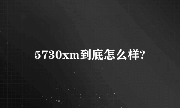 5730xm到底怎么样?