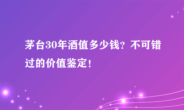 茅台30年酒值多少钱？不可错过的价值鉴定！