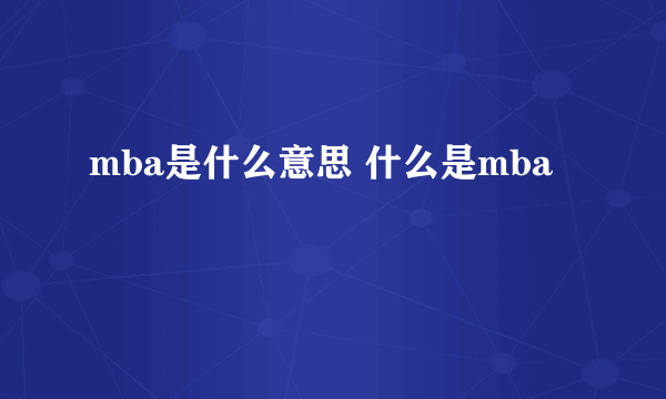 mba是什么意思 什么是mba