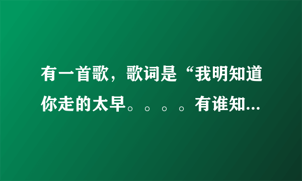 有一首歌，歌词是“我明知道你走的太早。。。。有谁知道我神魂颠倒”一男的唱的。是什么歌啊