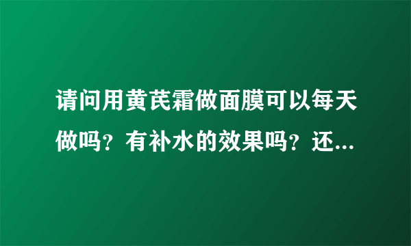 请问用黄芪霜做面膜可以每天做吗？有补水的效果吗？还有做完之后如果不洗脸还要涂点什么吗