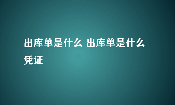 出库单是什么 出库单是什么凭证