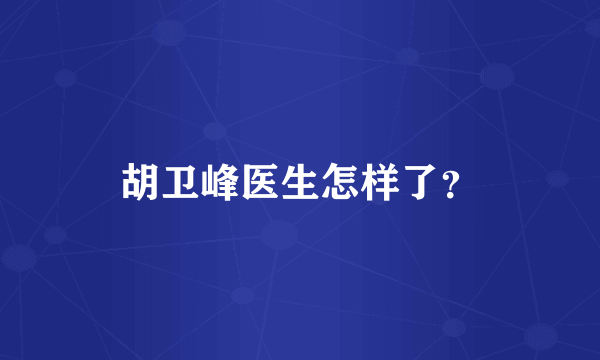 胡卫峰医生怎样了？