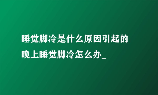 睡觉脚冷是什么原因引起的 晚上睡觉脚冷怎么办_