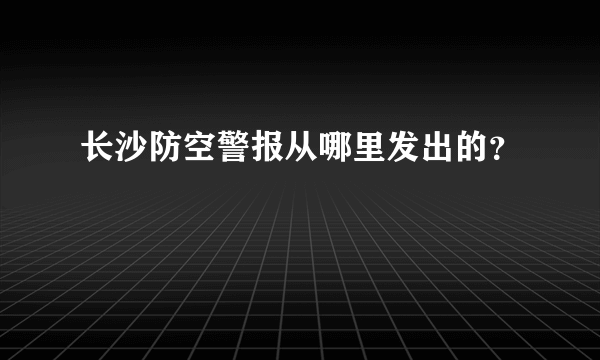 长沙防空警报从哪里发出的？