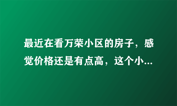 最近在看万荣小区的房子，感觉价格还是有点高，这个小区之前价格如何？大概多少钱？