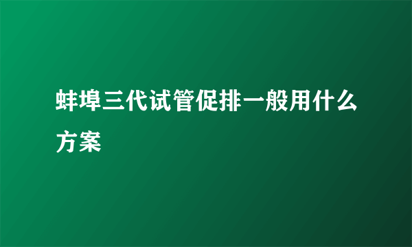 蚌埠三代试管促排一般用什么方案