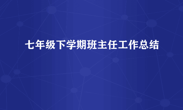 七年级下学期班主任工作总结