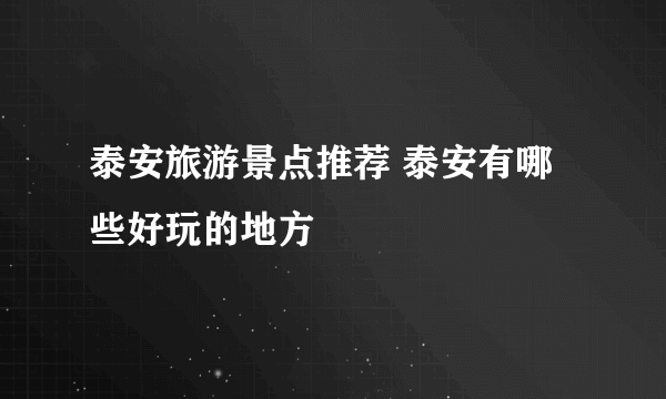 泰安旅游景点推荐 泰安有哪些好玩的地方