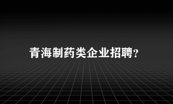 青海制药类企业招聘？