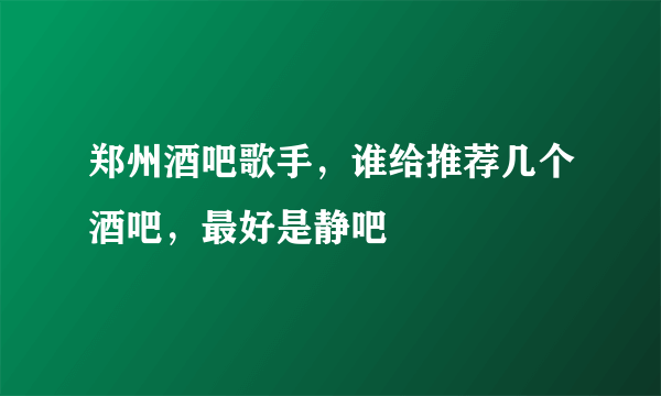 郑州酒吧歌手，谁给推荐几个酒吧，最好是静吧