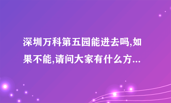 深圳万科第五园能进去吗,如果不能,请问大家有什么方法能够进去的?想去看看里面景观的设计.