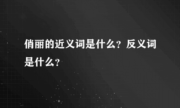 俏丽的近义词是什么？反义词是什么？