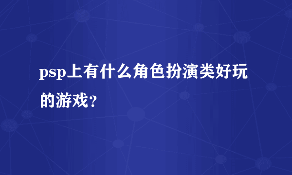 psp上有什么角色扮演类好玩的游戏？