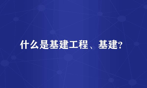 什么是基建工程、基建？