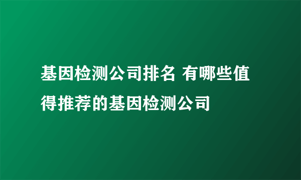 基因检测公司排名 有哪些值得推荐的基因检测公司