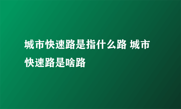 城市快速路是指什么路 城市快速路是啥路