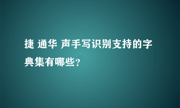 捷 通华 声手写识别支持的字典集有哪些？