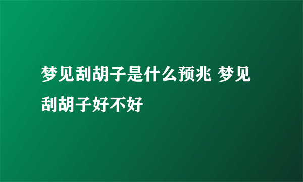 梦见刮胡子是什么预兆 梦见刮胡子好不好