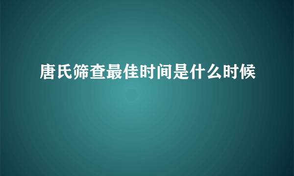 唐氏筛查最佳时间是什么时候