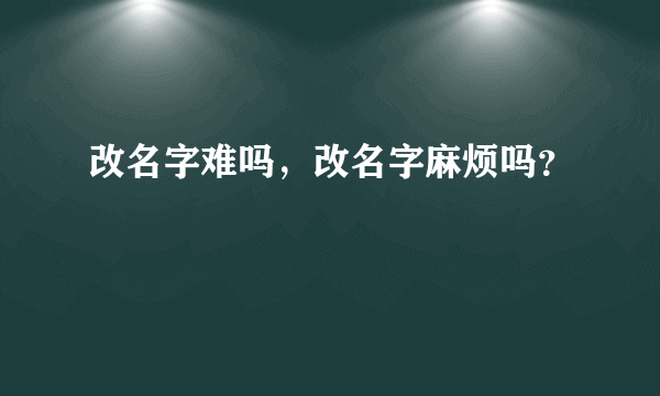 改名字难吗，改名字麻烦吗？