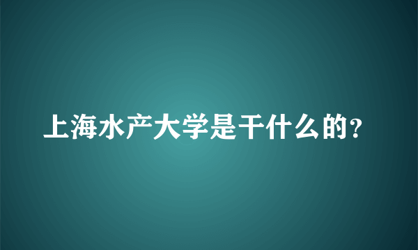 上海水产大学是干什么的？