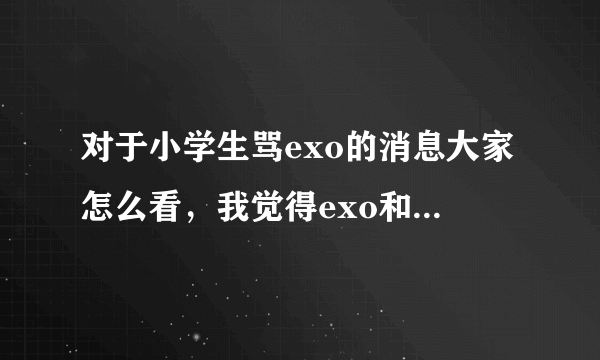 对于小学生骂exo的消息大家怎么看，我觉得exo和tfboys全部都是垃圾