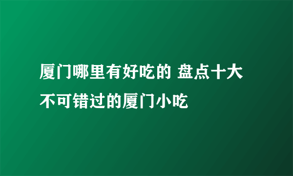 厦门哪里有好吃的 盘点十大不可错过的厦门小吃