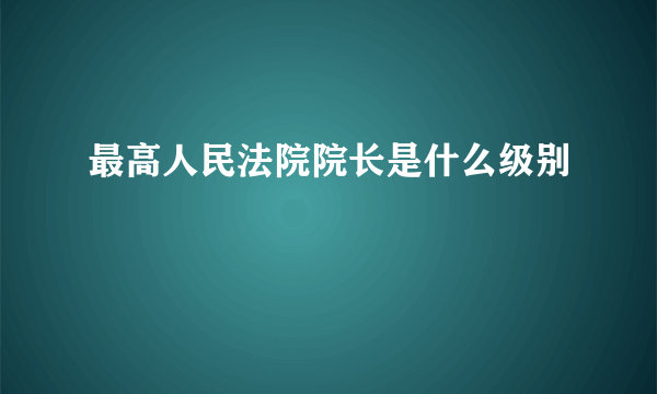 最高人民法院院长是什么级别