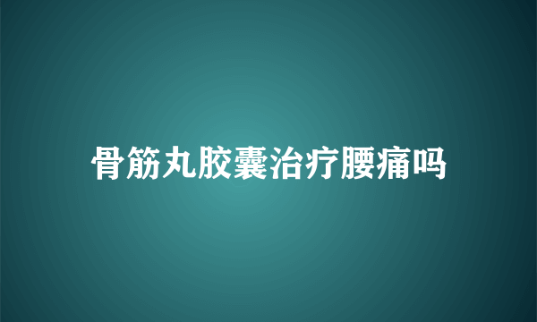 骨筋丸胶囊治疗腰痛吗