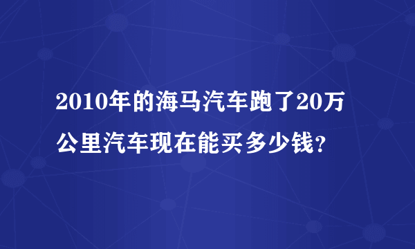 2010年的海马汽车跑了20万公里汽车现在能买多少钱？