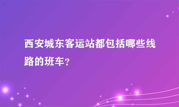 西安城东客运站都包括哪些线路的班车？